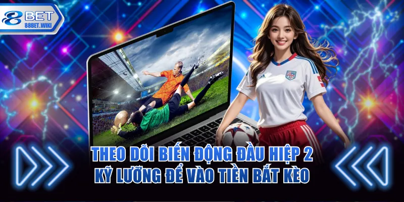 Theo dõi biến động đầu hiệp 2 kỹ lưỡng để vào tiền bắt kèo